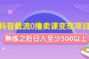 （4727期）抖音截流0撸卖课变现项目：这个玩法熟练之后日入至少500以上-麦资源网