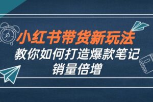 （12535期）小红书带货新玩法【9月课程】教你如何打造爆款笔记，销量倍增（无水印）-麦资源网