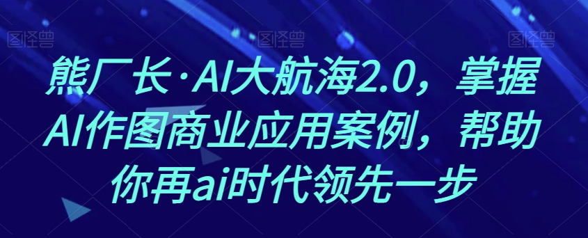 熊厂长·AI大航海2.0，掌握AI作图商业应用案例，帮助你再ai时代*一步