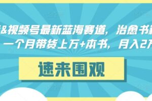 抖音&视频号最新蓝海赛道，治愈书籍带货，一个月带货上万+本书，月入2万＋【揭秘】-麦资源网