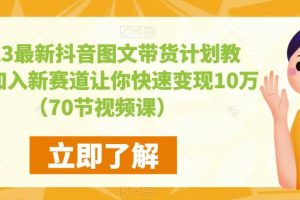 2023最新抖音图文带货计划教程，加入新赛道让你快速变现10万+（70节视频课）-麦资源网