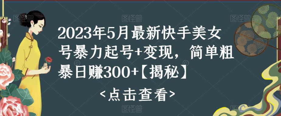 2023年5月*快手美女号*起号+变现，简单粗暴日赚300+【揭秘】