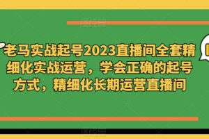 老马实战起号2023直播间全套精细化实战运营，学会正确的起号方式，精细化长期运营直播间-麦资源网