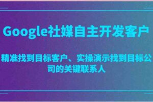 Google社媒自主开发客户，精准找到目标客户、实操演示找到目标公司的关键联系人-麦资源网