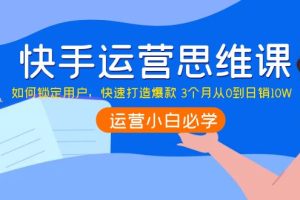 （3906期）快手运营思维课：如何锁定用户，快速打造爆款 3个月从0到日销10W-麦资源网