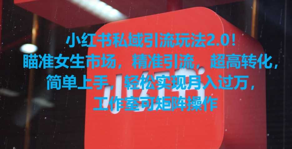 小红书私域引流玩法2.0！瞄准女生市场，*引流，*转化，简单上手【揭秘】