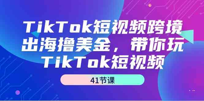 图片[1]-（9155期）TikTok短视频跨境出海撸美金，带你玩TikTok短视频（41节课）