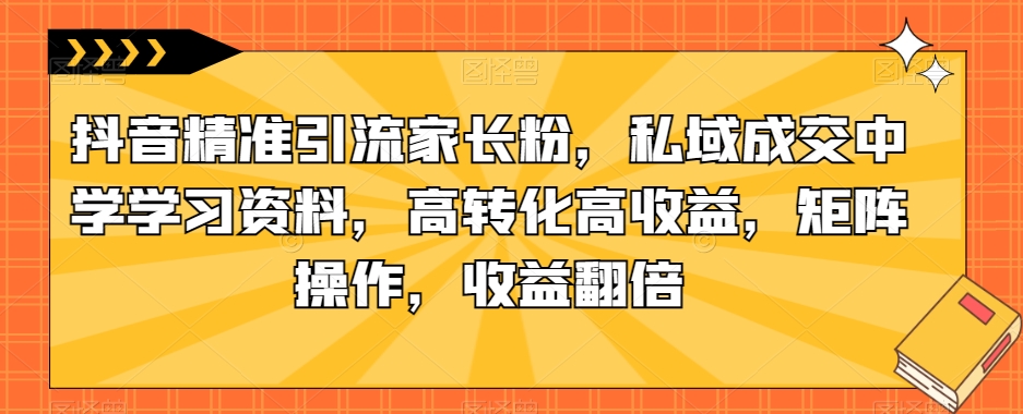 抖音*引流家长粉，私域*中学学习资料，高转化高收益，矩阵操作，收益翻倍【揭秘】