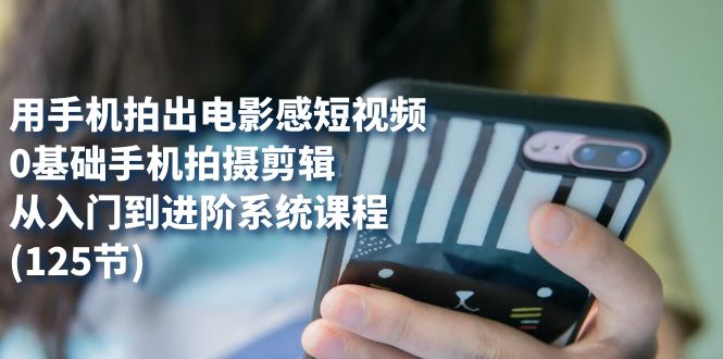 图片[1]-（7493期）用手机拍出电影感短视频，0基础手机拍摄剪辑，从入门到进阶系统课程(125节)