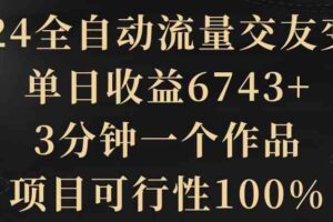 (8880期)2024全自动流量交友变现,单日收益6743+,3分钟一个作品,项目可行性100%-麦资源网