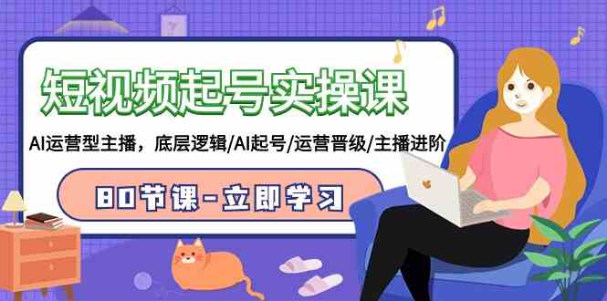 图片[1]-（9470期）短视频起号实操课，AI运营型主播，底层逻辑/AI起号/运营晋级/主播进阶/80节