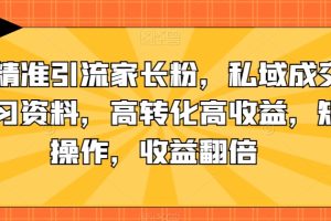 抖音精准引流家长粉，私域成交中学学习资料，高转化高收益，矩阵操作，收益翻倍【揭秘】-麦资源网