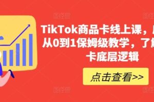TikTok商品卡线上课，​店铺端从0到1保姆级教学，了解商品卡底层逻辑-麦资源网