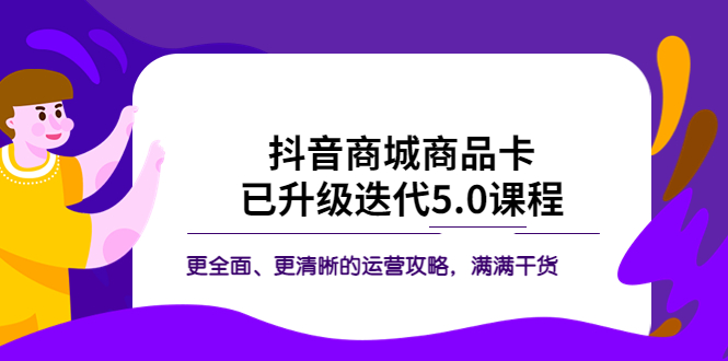 图片[1]-（5806期）抖音商城商品卡·已升级迭代5.0课程：更全面、更清晰的运营攻略，满满干货