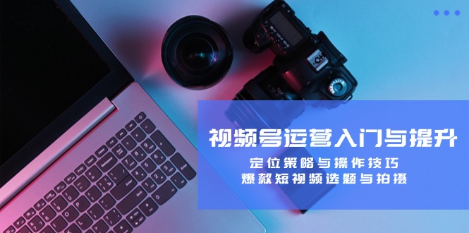 图片[1]-（12725期）视频号运营入门与提升：定位策略与操作技巧，爆款短视频选题与拍摄