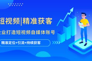 （5584期）短视频|精准获客 为企业打造短视频自媒体账号 (精准定位+引流+持续获客)-麦资源网