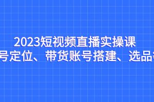 (7081期)2023短视频直播实操课,账号定位、带货账号搭建、选品等-麦资源网