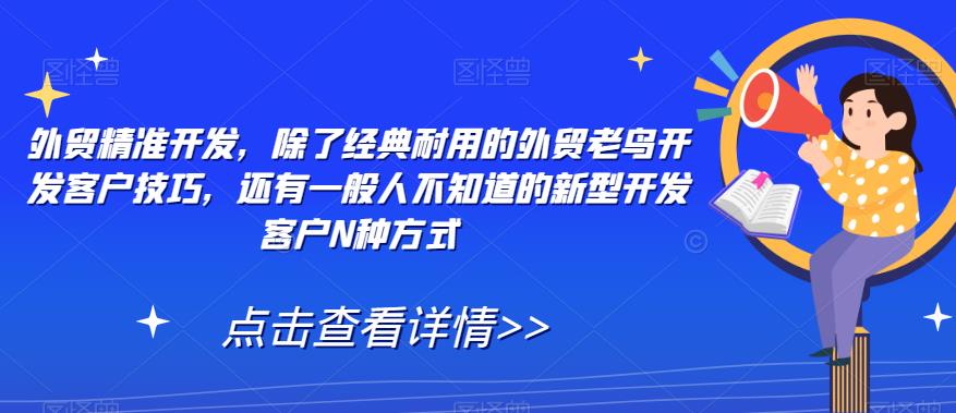 外贸*开发，除了经典耐用的外贸老鸟开发客户技巧，还有一般人不知道的新型开发客户N种方式
