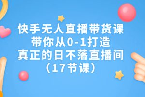 （7118期）快手无人直播带货课，带你从0-1打造，真正的日不落直播间（17节课）-麦资源网