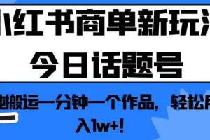小红书商单新玩法今日话题号，纯搬运一分钟一个作品，轻松月入1w+！【揭秘】-麦资源网