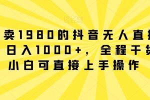 外面卖1980的抖音无人直播项目，日入1000+，全程干货，小白可直接上手操作【揭秘】-麦资源网