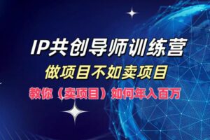 （12629期）IP共创导师训练营，做项目不如卖项目，教你（卖项目）如何实现年入百万-麦资源网