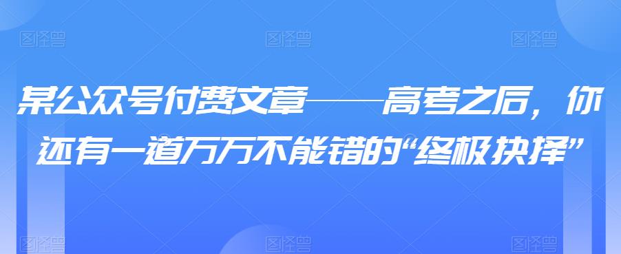 某公众号付费文章——高考之后，你还有一道万万不能错的“终极抉择”-麦资源网