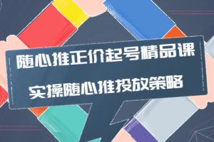 （3897期）随心推正价起号精品课，实操随心推投放策略（5节课-价值298）-麦资源网