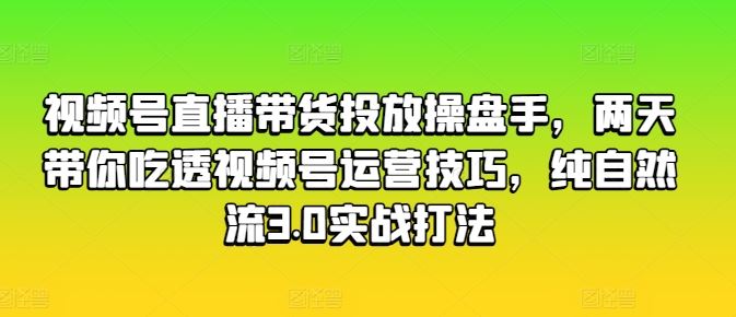 视频号直播带货投放操盘手，两天带你吃*频号运营技巧，纯自然流3.0实战打法