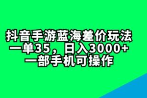 （11714期）抖音手游蓝海差价玩法，一单35，日入3000+，一部手机可操作-麦资源网