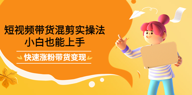 图片[1]-（4000期）短视频带货混剪实操法，小白也能上手，快速涨粉带货变现