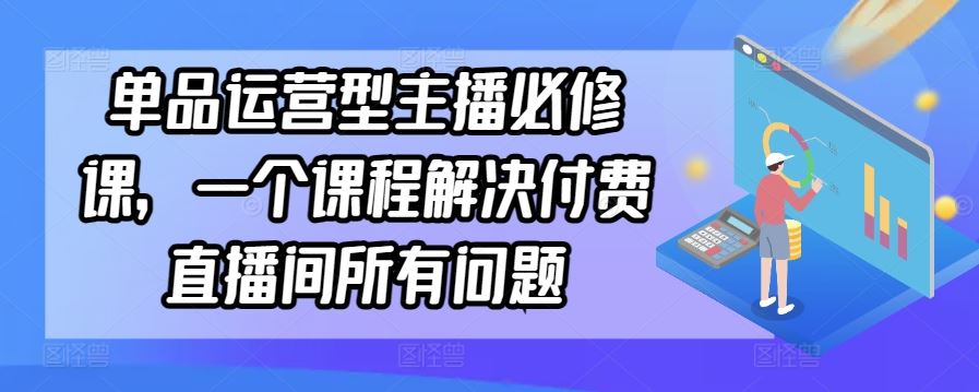 单品运营型主播必修课，一个课程解决付费直播间*问题