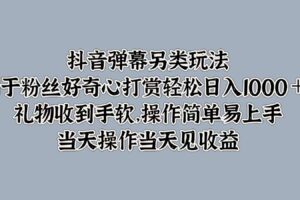抖音弹幕另类玩法，利于粉丝好奇心打赏轻松日入1000＋ 礼物收到手软，操作简单-麦资源网