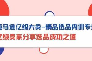 亚马逊亿级大卖精品选品内训专场，亿级卖家分享选品成功之道-麦资源网
