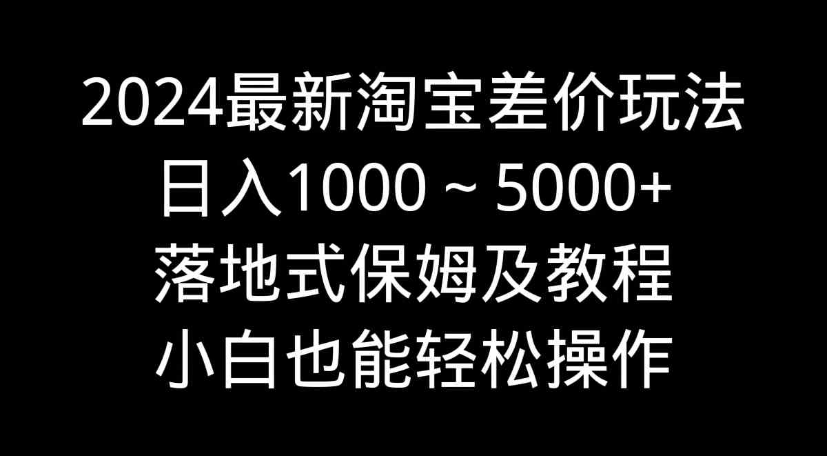 图片[1]-（9055期）2024最新淘宝差价玩法，日入1000～5000+落地式保姆及教程 小白也能轻松操作
