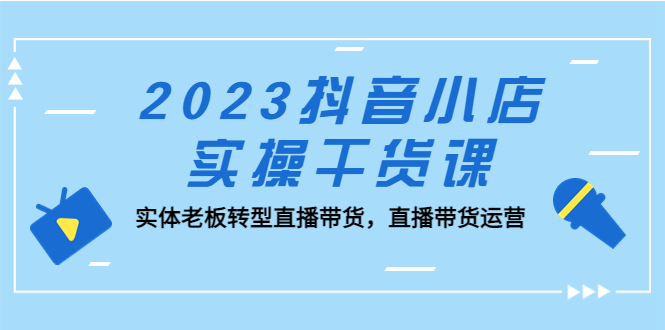 图片[1]-（5280期）2023抖音小店实操干货课：实体老板转型直播带货，直播带货运营！