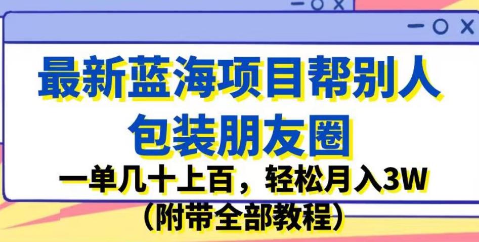 *蓝海项目帮别人包装朋友圈，一单几十上百，轻松月入3W（附带全部教程）