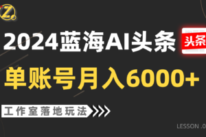 2024蓝海AI赛道，工作室落地玩法，单个账号月入6000+-麦资源网