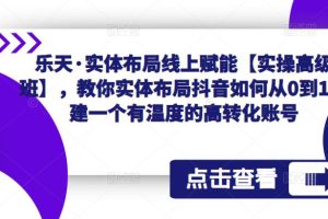 乐天·实体布局线上赋能【实操高级班】，教你实体布局抖音如何从0到1搭建一个有温度的高转化账号-麦资源网