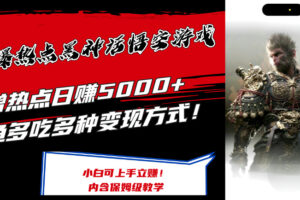 （12252期）最爆热点黑神话悟空游戏，增热点日赚5000+一鱼多吃多种变现方式！可立…-麦资源网