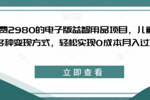 外面收费2980的电子版益智用品项目，儿童赛道，多种变现方式，轻松实现0成本月入过万【揭秘】-麦资源网