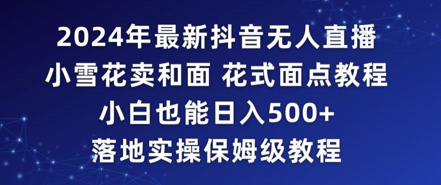 2024年抖音*无人直播小雪花卖和面、花式面点教程小白也能日入500+落地实操保姆级教程【揭秘】