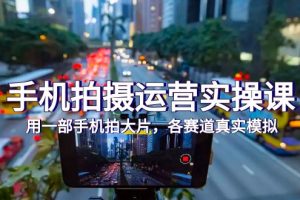 （7591期）手机拍摄运营实操课，用一部手机拍大片，各赛道真实模拟（38节课）-麦资源网