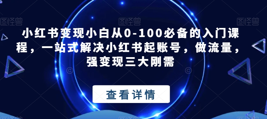 小红书变现小白从0-100*的入门课程，一站式解决小红书起账号，做流量，强变现三大刚需