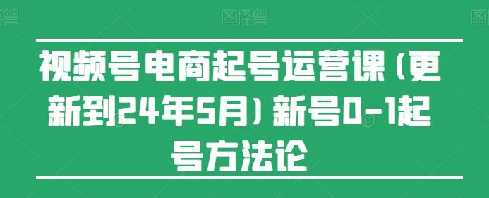 视频号电商起号运营课(更新24年7月)新号0-1起号方*
