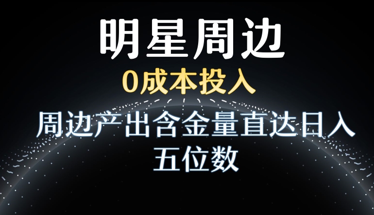 利用明星效应，*投入，周边产出含金量直达日入五位数【揭秘】