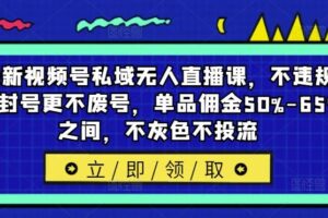 最新视频号私域无人直播课，不违规不封号更不废号，单品佣金50%-65%之间，不灰色不投流-麦资源网