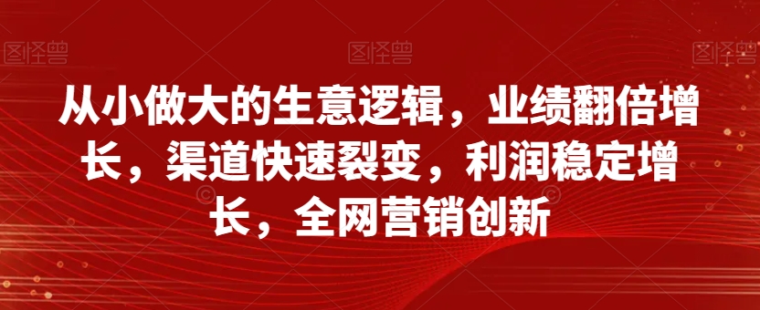从小做大的生意逻辑，业绩翻倍增长，渠道快速裂变，利润稳定增长，*营销创新