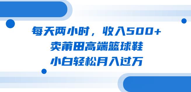每天两小时，收入500+，卖莆田*篮球鞋，小白轻松月入过万（教程+素材）【揭秘】