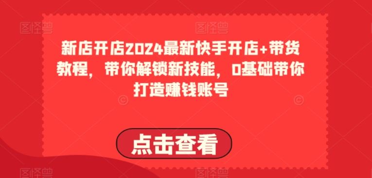 2024*快手开店+带货教程，带你解锁新技能，0基础带你打造赚钱账号